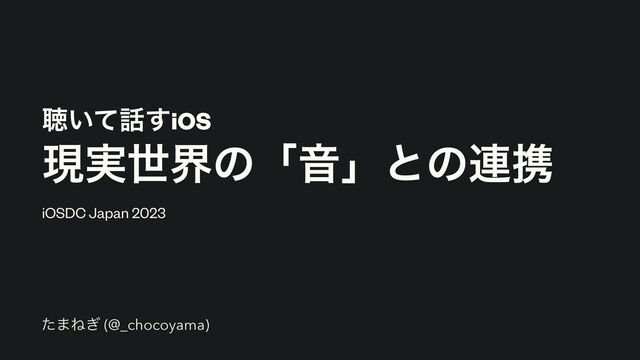 ௌ͍ͯ࿩͢iOS


ݱ࣮ੈքͷʮԻʯͱͷ࿈ܞ
iOSDC Japan 2023
ͨ·Ͷ͗ (@_chocoyama)
