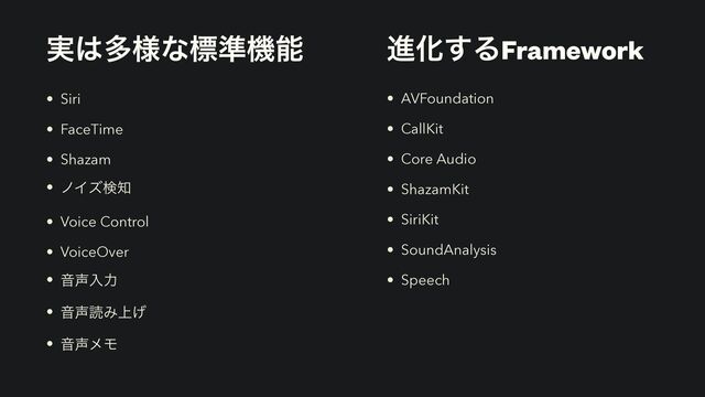 • Siri


• FaceTime


• Shazam


• ϊΠζݕ஌


• Voice Control


• VoiceOver


• Ի੠ೖྗ


• Ի੠ಡΈ্͛


• Ի੠ϝϞ
࣮͸ଟ༷ͳඪ४ػೳ
• AVFoundation


• CallKit


• Core Audio


• ShazamKit


• SiriKit


• SoundAnalysis


• Speech


ਐԽ͢ΔFramework
