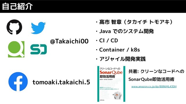 自己紹介
@Takaichi00
tomoaki.takaichi.5
・髙市 智章（タカイチ トモアキ）
・Java でのシステム開発
・CI / CD
・Container / k8s
・アジャイル開発実践
共著: クリーンなコードへの
SonarQube即効活用術
www.amazon.co.jp/dp/B086ML43DH
