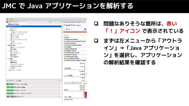 JMC で Java アプリケーションを解析する
❏ 問題なありそうな箇所は、赤い
「！」アイコン で表示されている
❏ まずは左メニューから「アウトラ
イン」→「Java アプリケーショ
ン」を選択し、アプリケーション
の解析結果を確認する
