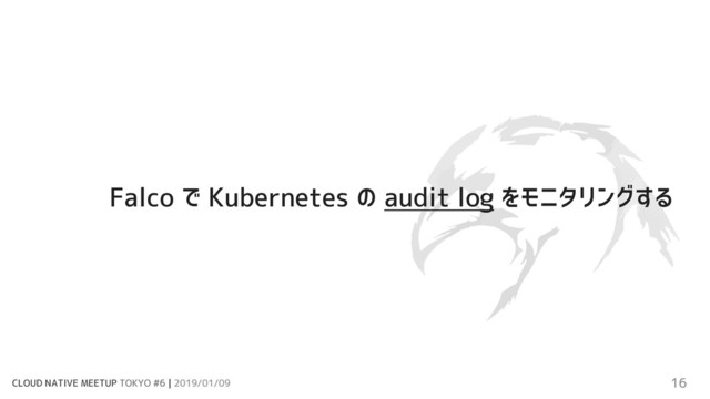 CLOUD NATIVE MEETUP TOKYO #6 | 2019/01/09 16
Falco で Kubernetes の audit log をモニタリングする
