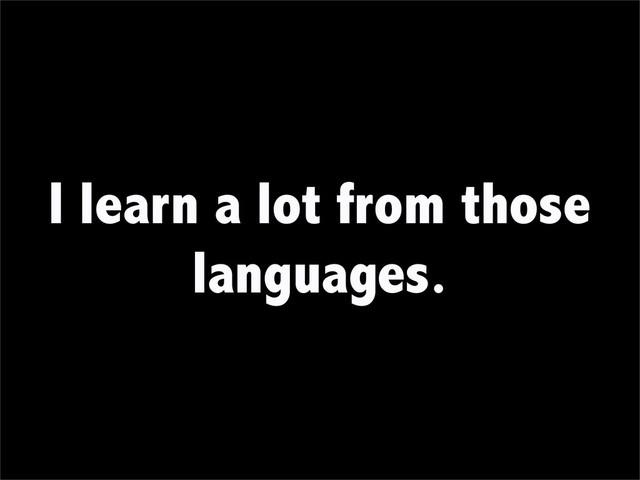 I learn a lot from those
languages.
