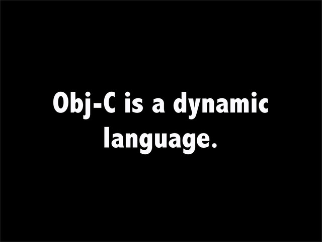 Obj-C is a dynamic
language.

