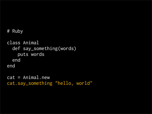 # Ruby
class Animal
def say_something(words)
puts words
end
end
cat = Animal.new
cat.say_something "hello, world"
