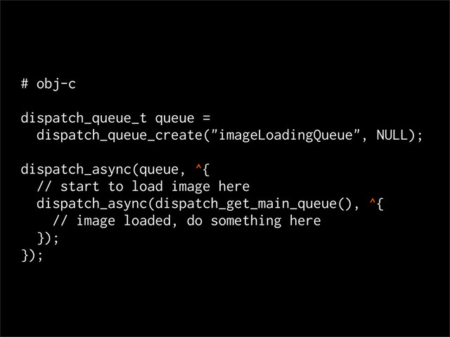 # obj-c
dispatch_queue_t queue =
dispatch_queue_create("imageLoadingQueue", NULL);
dispatch_async(queue, ^{
// start to load image here
dispatch_async(dispatch_get_main_queue(), ^{
// image loaded, do something here
});
});
