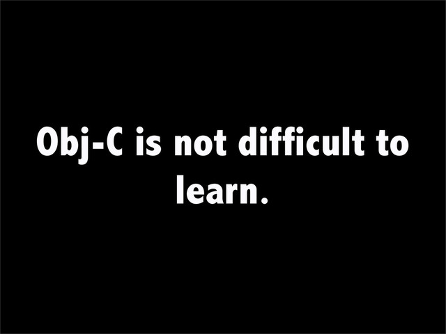 Obj-C is not difficult to
learn.
