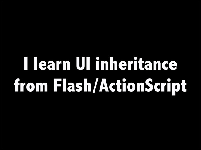 I learn UI inheritance
from Flash/ActionScript
