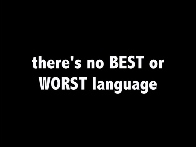 there's no BEST or
WORST language
