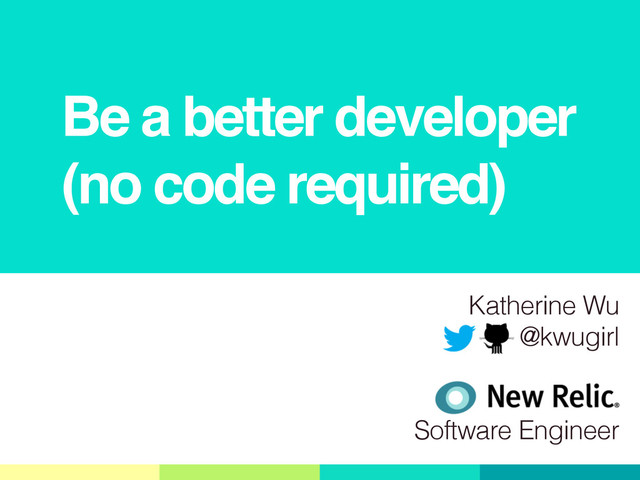 Be a better developer
(no code required)
Katherine Wu
@kwugirl
!
!
Software Engineer
