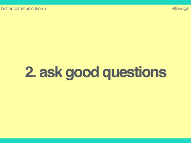 @kwugirl
2. ask good questions
better communication >
