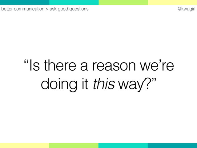 @kwugirl
“Is there a reason we’re
doing it this way?”
better communication > ask good questions
