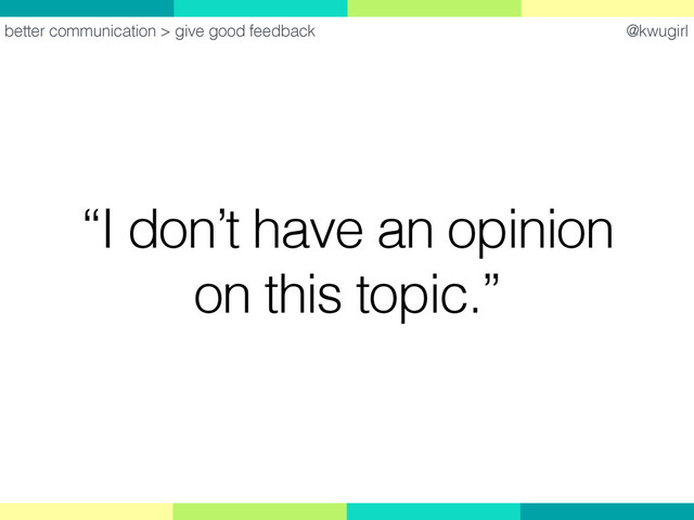 @kwugirl
“I don’t have an opinion
on this topic.”
better communication > give good feedback
