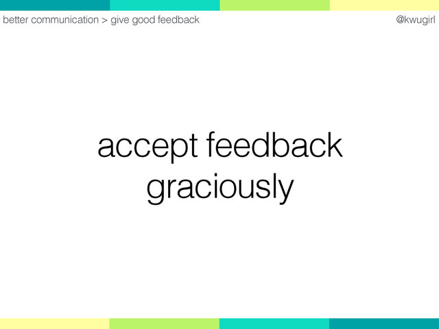 @kwugirl
accept feedback
graciously
better communication > give good feedback
