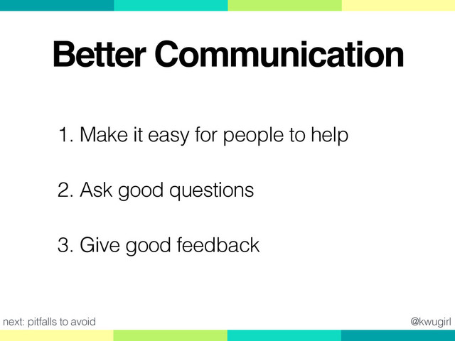 @kwugirl
Better Communication
1. Make it easy for people to help
2. Ask good questions
3. Give good feedback
next: pitfalls to avoid
