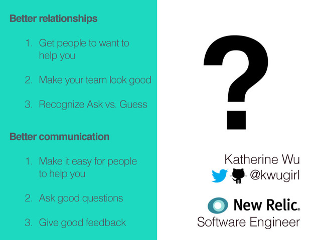 Katherine Wu
@kwugirl
!
!
Software Engineer
Better relationships!
1. Get people to want to  
help you
2. Make your team look good
3. Recognize Ask vs. Guess
Better communication!
1. Make it easy for people  
to help you
2. Ask good questions
3. Give good feedback
?
