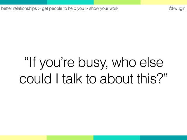@kwugirl
“If you’re busy, who else
could I talk to about this?”
better relationships > get people to help you > show your work

