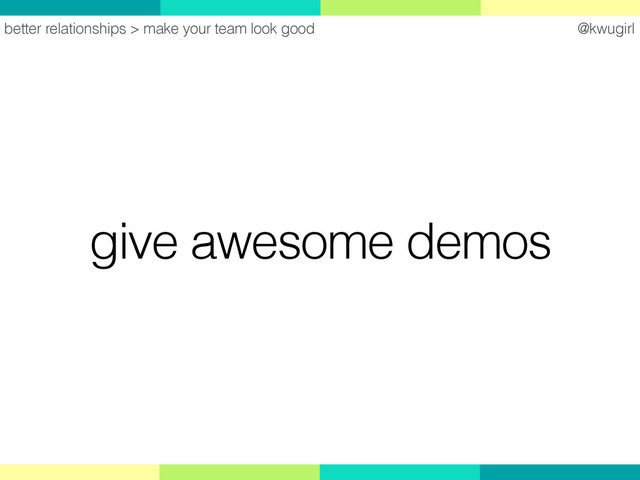 @kwugirl
give awesome demos
better relationships > make your team look good

