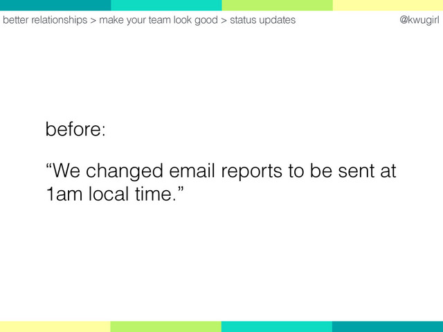 @kwugirl
before:
“We changed email reports to be sent at
1am local time.”
better relationships > make your team look good > status updates
