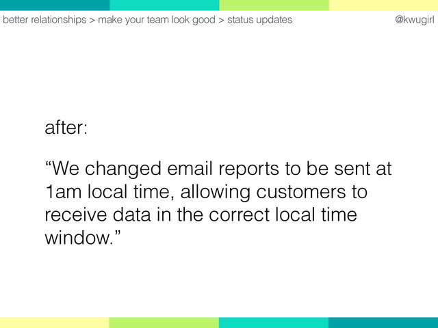 @kwugirl
after:
“We changed email reports to be sent at
1am local time, allowing customers to
receive data in the correct local time
window.”
better relationships > make your team look good > status updates
