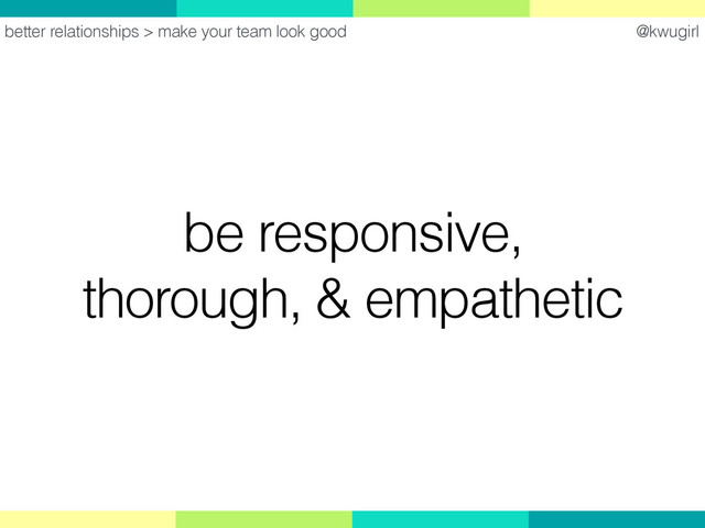 @kwugirl
be responsive,
thorough, & empathetic
better relationships > make your team look good
