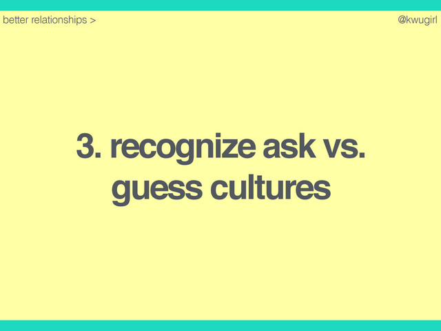 @kwugirl
3. recognize ask vs.
guess cultures
better relationships >
