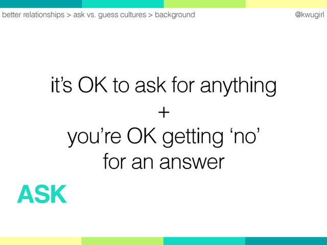 @kwugirl
it’s OK to ask for anything
+
you’re OK getting ‘no’
for an answer
better relationships > ask vs. guess cultures > background
ASK
