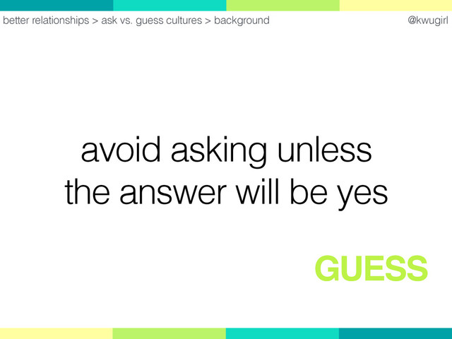 @kwugirl
avoid asking unless
the answer will be yes
better relationships > ask vs. guess cultures > background
GUESS
