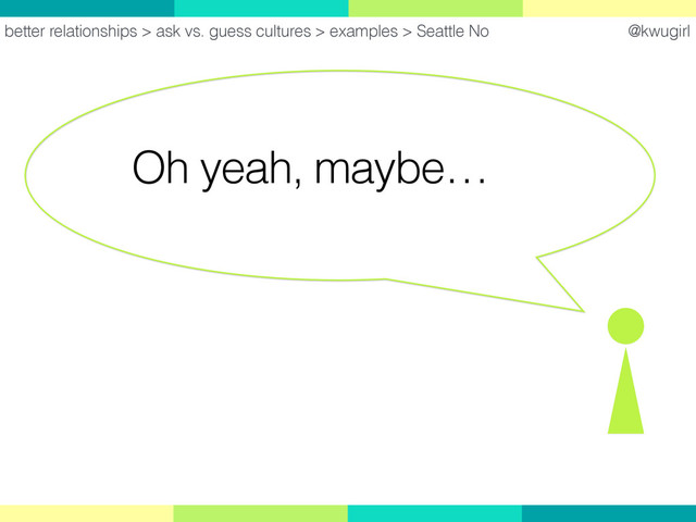 @kwugirl
Oh yeah, maybe…
better relationships > ask vs. guess cultures > examples > Seattle No

