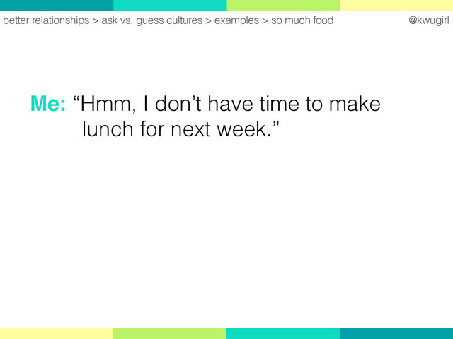 @kwugirl
better relationships > ask vs. guess cultures > examples > so much food
Me: “Hmm, I don’t have time to make  
lunch for next week.”
