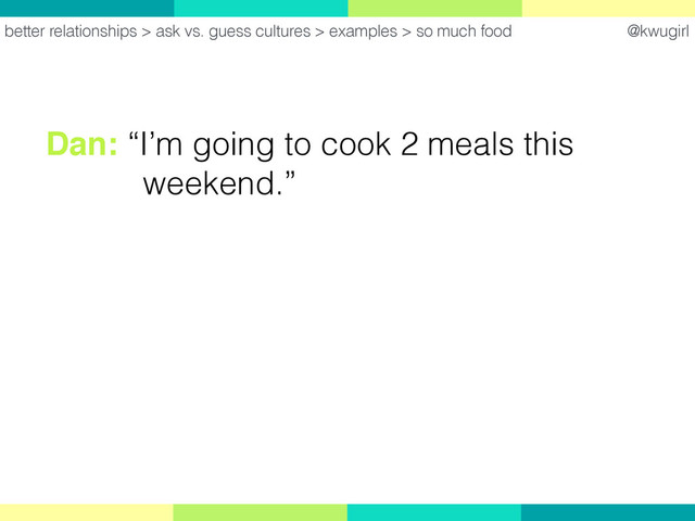 @kwugirl
better relationships > ask vs. guess cultures > examples > so much food
Dan: “I’m going to cook 2 meals this  
weekend.”
