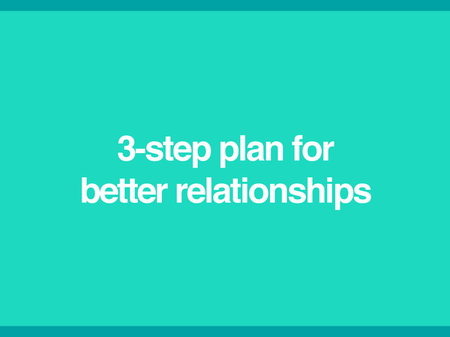 3-step plan for!
better relationships
