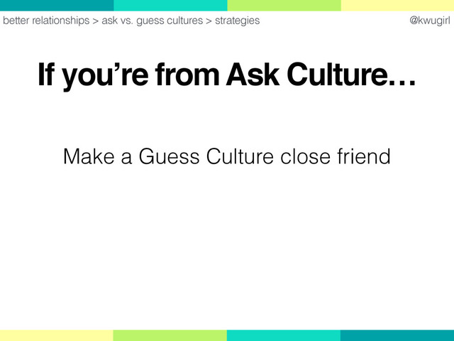 @kwugirl
If you’re from Ask Culture…
better relationships > ask vs. guess cultures > strategies
Make a Guess Culture close friend
