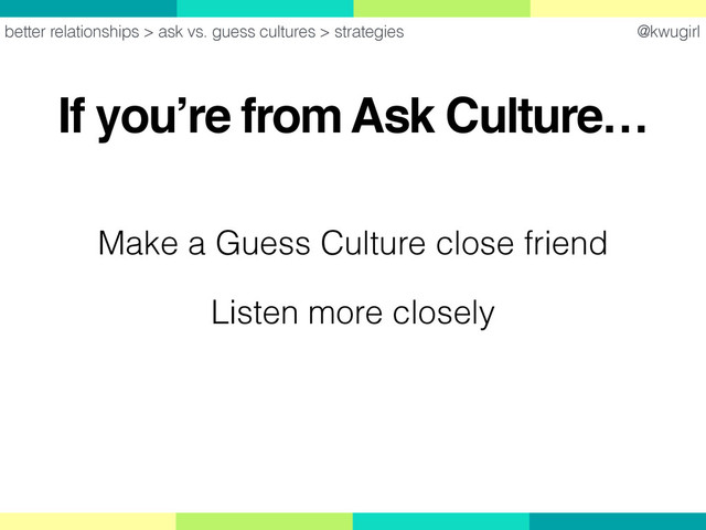 @kwugirl
If you’re from Ask Culture…
better relationships > ask vs. guess cultures > strategies
Make a Guess Culture close friend
Listen more closely
