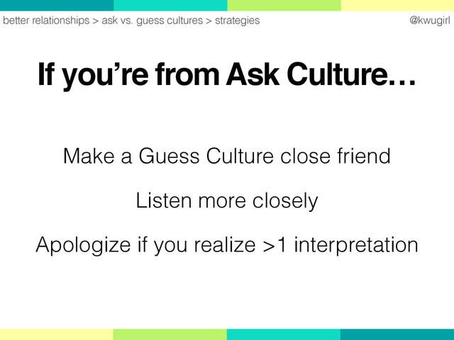 @kwugirl
If you’re from Ask Culture…
better relationships > ask vs. guess cultures > strategies
Make a Guess Culture close friend
Listen more closely
Apologize if you realize >1 interpretation
