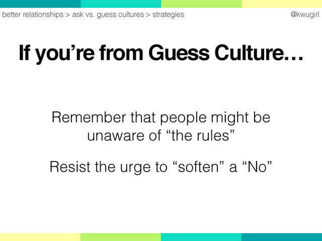 @kwugirl
If you’re from Guess Culture…
better relationships > ask vs. guess cultures > strategies
Remember that people might be  
unaware of “the rules”
Resist the urge to “soften” a “No”
