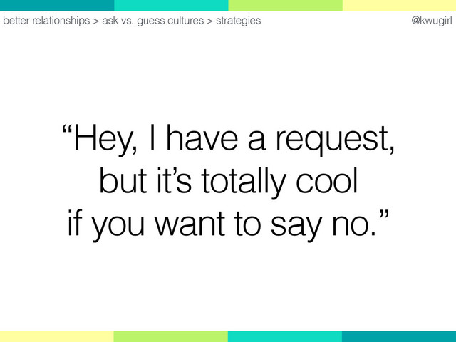 @kwugirl
“Hey, I have a request,  
but it’s totally cool  
if you want to say no.”
better relationships > ask vs. guess cultures > strategies
