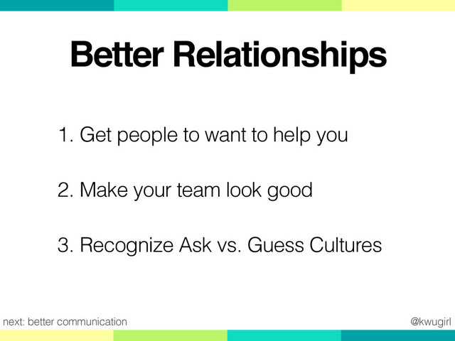 @kwugirl
Better Relationships
1. Get people to want to help you
2. Make your team look good
3. Recognize Ask vs. Guess Cultures
next: better communication
