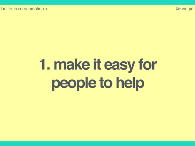 @kwugirl
1. make it easy for
people to help
better communication >
