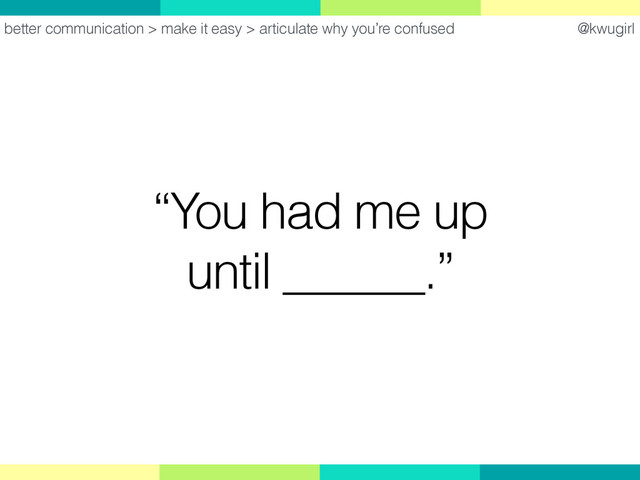 @kwugirl
“You had me up
until ______.”
better communication > make it easy > articulate why you’re confused
