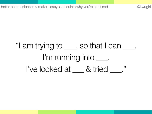 @kwugirl
“I am trying to ___, so that I can ___.
I’m running into ___.
I’ve looked at ___ & tried ___.”
better communication > make it easy > articulate why you’re confused
