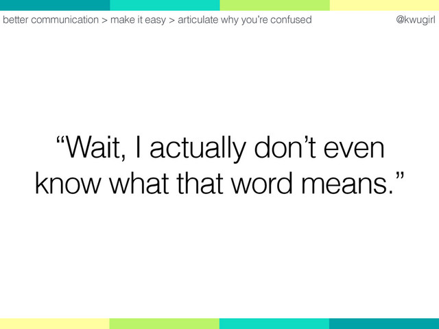 @kwugirl
“Wait, I actually don’t even
know what that word means.”
better communication > make it easy > articulate why you’re confused

