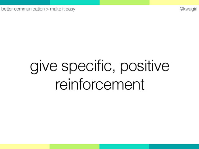 @kwugirl
give specific, positive
reinforcement
better communication > make it easy
