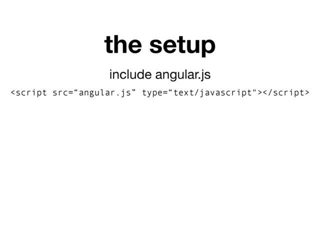 include angular.js

the setup
