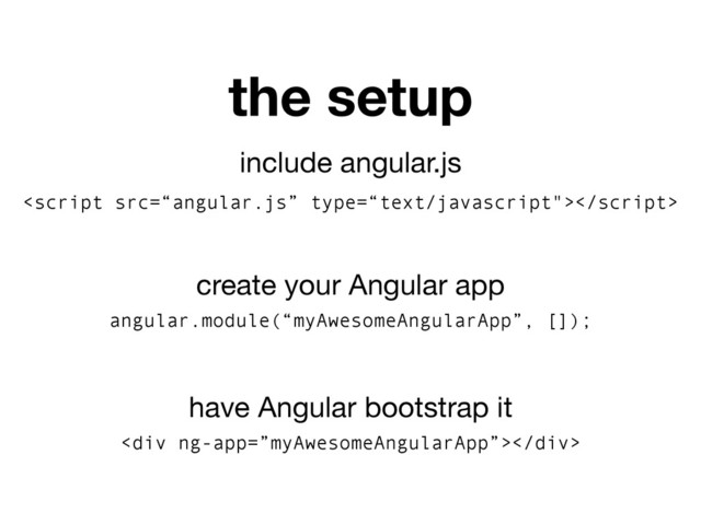 include angular.js

create your Angular app
angular.module(“myAwesomeAngularApp”, []);
have Angular bootstrap it
<div></div>
the setup
