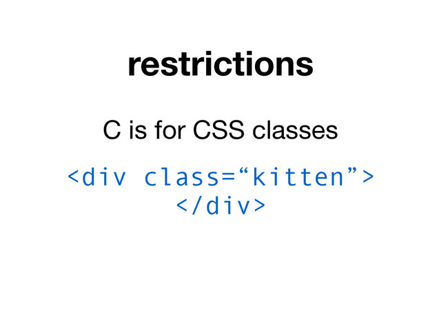 restrictions
C is for CSS classes
<div class="“kitten”">
</div>
