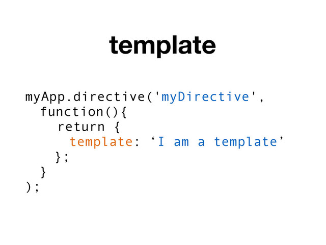 myApp.directive('myDirective',
function(){
return {
template: ‘I am a template’
};
}
);
template
