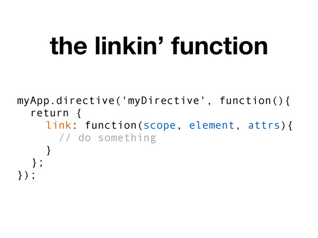myApp.directive('myDirective', function(){
return {
link: function(scope, element, attrs){
// do something
}
};
});
the linkin’ function
