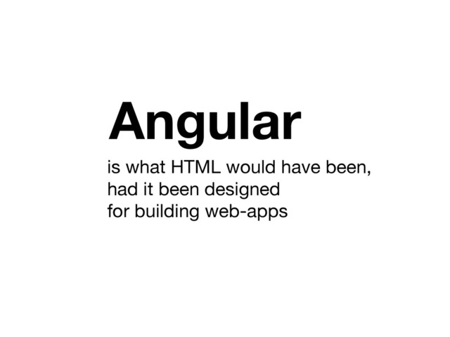 Angular
is what HTML would have been, 

had it been designed 

for building web-apps
