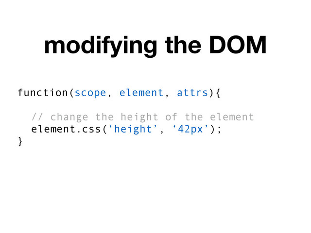 modifying the DOM
function(scope, element, attrs){
// change the height of the element
element.css(‘height’, ‘42px’);
}
