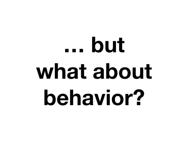 … but
what about
behavior?
